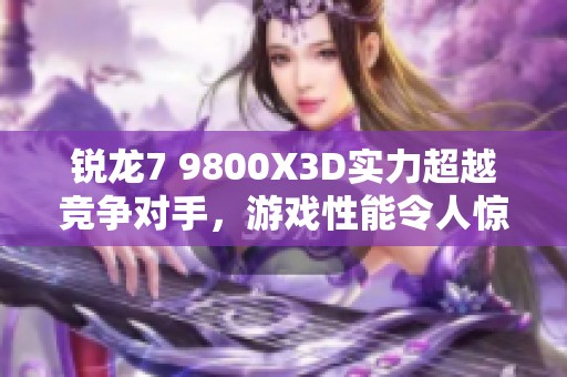 锐龙7 9800X3D实力超越竞争对手，游戏性能令人惊叹