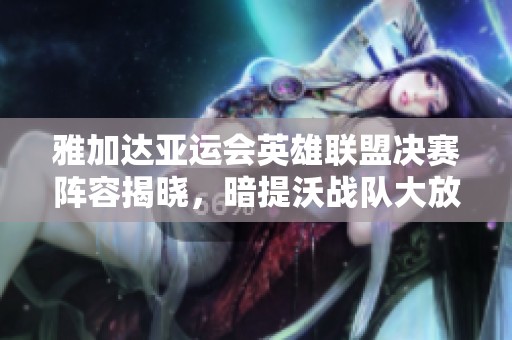 雅加达亚运会英雄联盟决赛阵容揭晓，暗提沃战队大放异彩