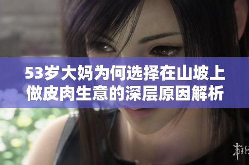 53岁大妈为何选择在山坡上做皮肉生意的深层原因解析