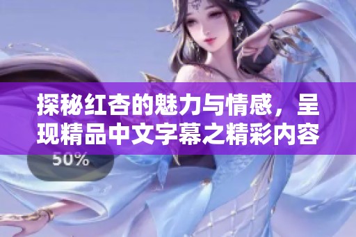 探秘红杏的魅力与情感，呈现精品中文字幕之精彩内容