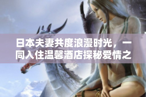日本夫妻共度浪漫时光，一同入住温馨酒店探秘爱情之旅