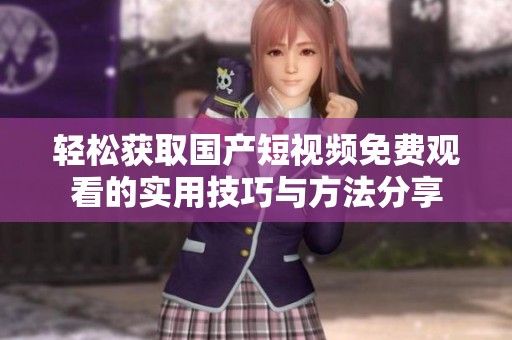 轻松获取国产短视频免费观看的实用技巧与方法分享