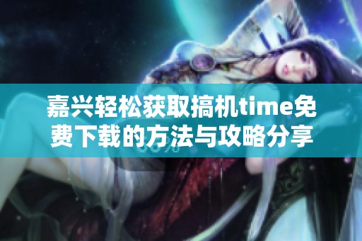嘉兴轻松获取搞机time免费下载的方法与攻略分享