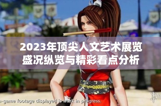2023年顶尖人文艺术展览盛况纵览与精彩看点分析