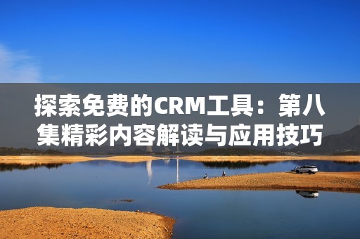 探索免费的CRM工具：第八集精彩内容解读与应用技巧分享