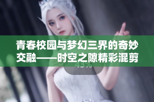 青春校园与梦幻三界的奇妙交融——时空之隙精彩混剪