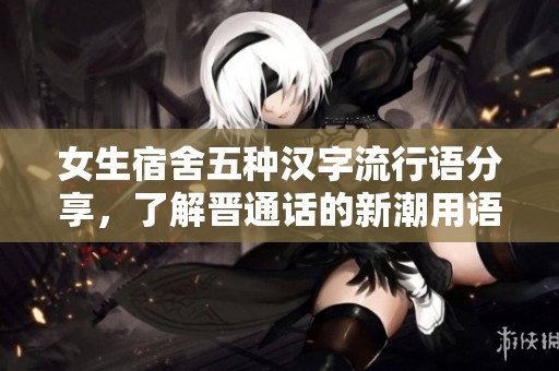 女生宿舍五种汉字流行语分享，了解晋通话的新潮用语