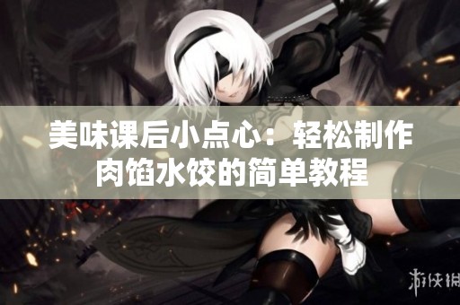 美味课后小点心：轻松制作肉馅水饺的简单教程