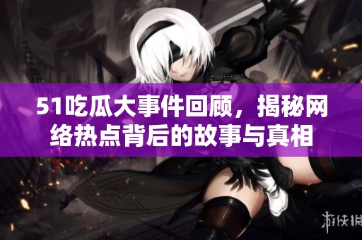 51吃瓜大事件回顾，揭秘网络热点背后的故事与真相
