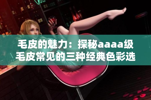 毛皮的魅力：探秘aaaa级毛皮常见的三种经典色彩选择