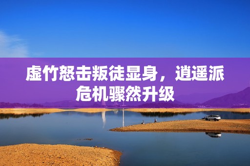 虚竹怒击叛徒显身，逍遥派危机骤然升级