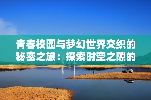 青春校园与梦幻世界交织的秘密之旅：探索时空之隙的奇妙冒险