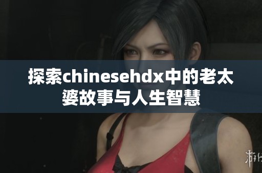 探索chinesehdx中的老太婆故事与人生智慧