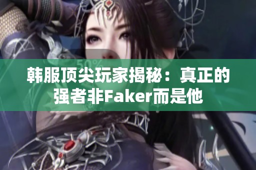 韩服顶尖玩家揭秘：真正的强者非Faker而是他