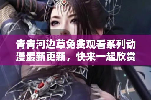 青青河边草免费观看系列动漫最新更新，快来一起欣赏吧！
