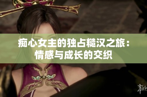 痴心女主的独占糙汉之旅：情感与成长的交织