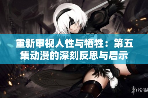 重新审视人性与牺牲：第五集动漫的深刻反思与启示