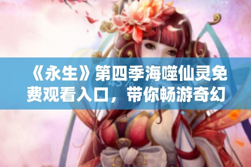 《永生》第四季海噬仙灵免费观看入口，带你畅游奇幻世界