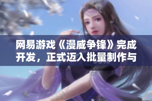 网易游戏《漫威争锋》完成开发，正式迈入批量制作与发行阶段