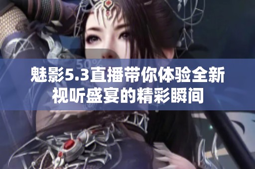 魅影5.3直播带你体验全新视听盛宴的精彩瞬间