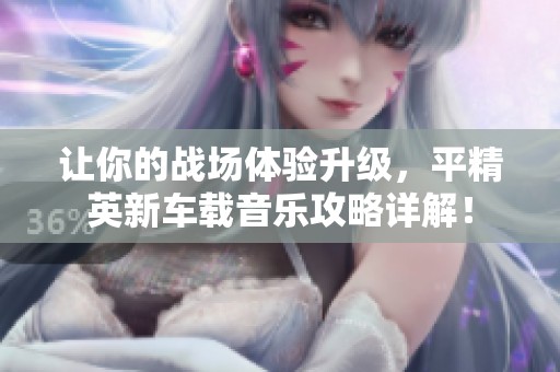 让你的战场体验升级，平精英新车载音乐攻略详解！