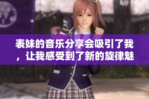 表妹的音乐分享会吸引了我，让我感受到了新的旋律魅力