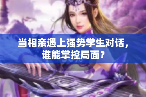 当相亲遇上强势学生对话，谁能掌控局面？