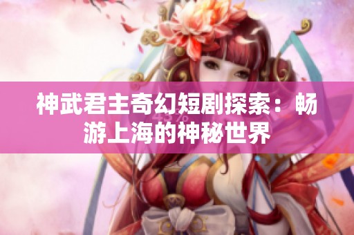 神武君主奇幻短剧探索：畅游上海的神秘世界