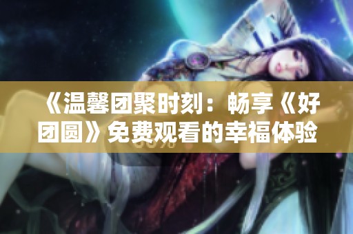 《温馨团聚时刻：畅享《好团圆》免费观看的幸福体验》
