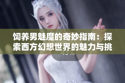 饲养男魅魔的奇妙指南：探索西方幻想世界的魅力与挑战