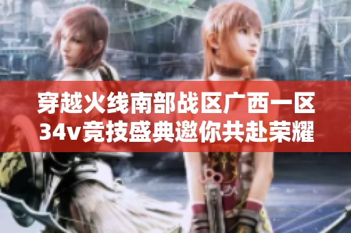 穿越火线南部战区广西一区34v竞技盛典邀你共赴荣耀之战