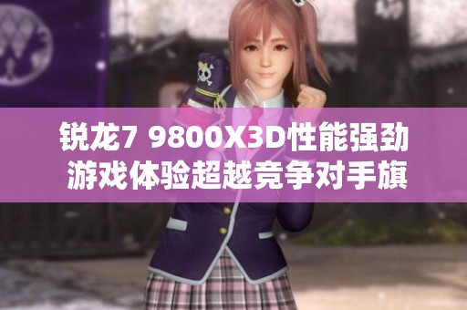 锐龙7 9800X3D性能强劲 游戏体验超越竞争对手旗舰处理器
