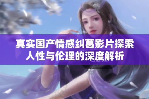 真实国产情感纠葛影片探索人性与伦理的深度解析