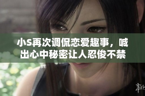 小S再次调侃恋爱趣事，喊出心中秘密让人忍俊不禁