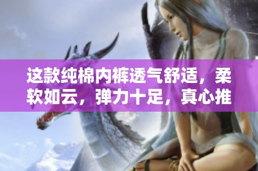 这款纯棉内裤透气舒适，柔软如云，弹力十足，真心推荐给孩子使用