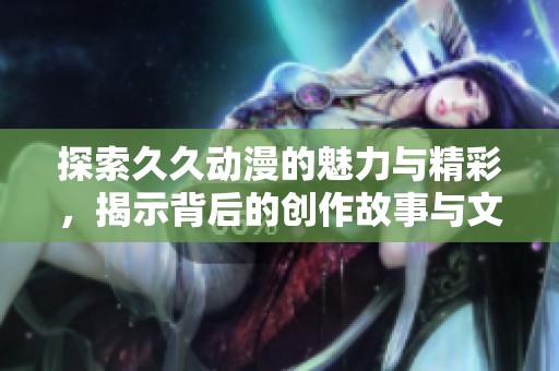 探索久久动漫的魅力与精彩，揭示背后的创作故事与文化意义