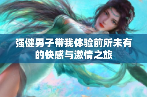 强健男子带我体验前所未有的快感与激情之旅