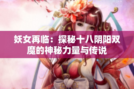 妖女再临：探秘十八阴阳双魔的神秘力量与传说