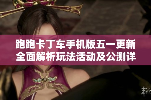 跑跑卡丁车手机版五一更新全面解析玩法活动及公测详情