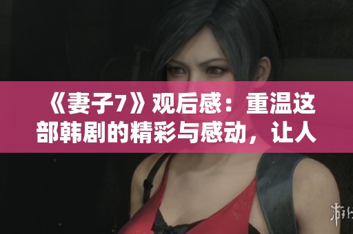 《妻子7》观后感：重温这部韩剧的精彩与感动，让人心潮澎湃