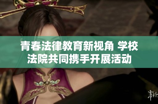 青春法律教育新视角 学校法院共同携手开展活动