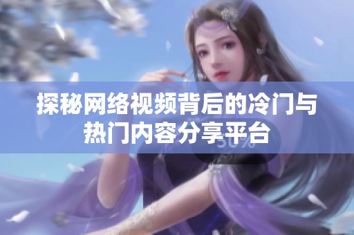 探秘网络视频背后的冷门与热门内容分享平台