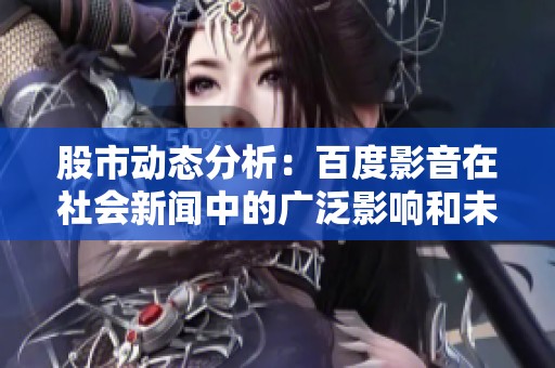 股市动态分析：百度影音在社会新闻中的广泛影响和未来趋势探讨