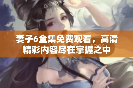 妻子6全集免费观看，高清精彩内容尽在掌握之中