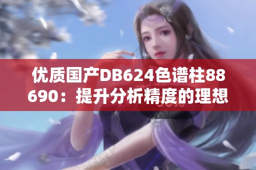 优质国产DB624色谱柱88690：提升分析精度的理想选择
