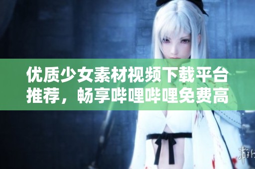 优质少女素材视频下载平台推荐，畅享哔哩哔哩免费高清资源