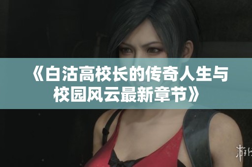 《白沽高校长的传奇人生与校园风云最新章节》