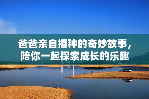 爸爸亲自播种的奇妙故事，陪你一起探索成长的乐趣