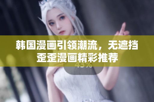 韩国漫画引领潮流，无遮挡歪歪漫画精彩推荐