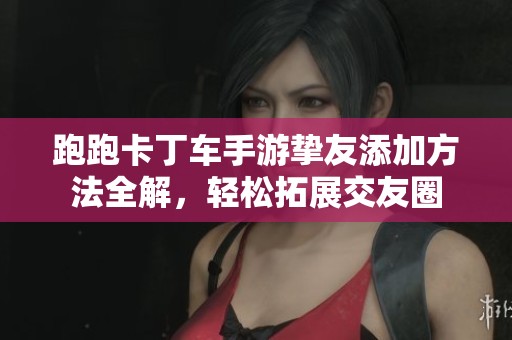 跑跑卡丁车手游挚友添加方法全解，轻松拓展交友圈